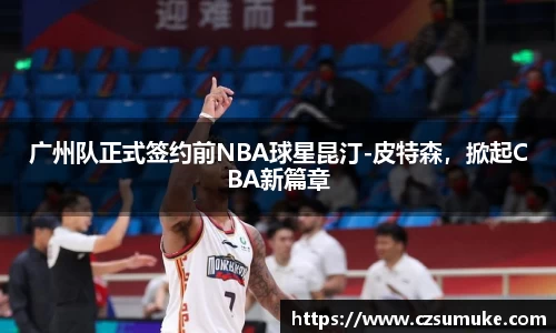 广州队正式签约前NBA球星昆汀-皮特森，掀起CBA新篇章