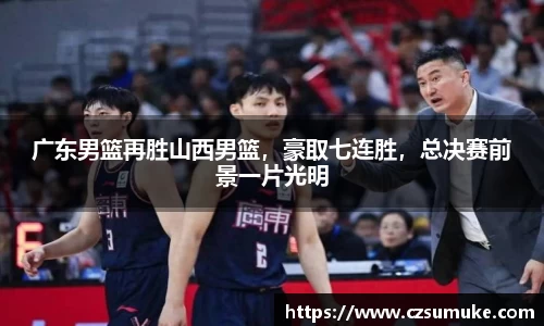 广东男篮再胜山西男篮，豪取七连胜，总决赛前景一片光明