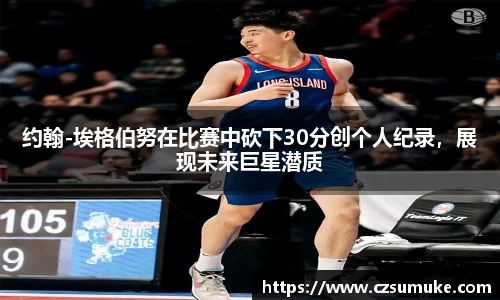 约翰-埃格伯努在比赛中砍下30分创个人纪录，展现未来巨星潜质