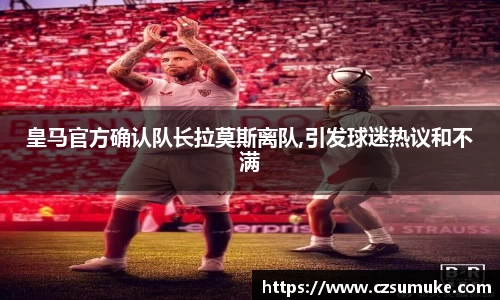 皇马官方确认队长拉莫斯离队,引发球迷热议和不满