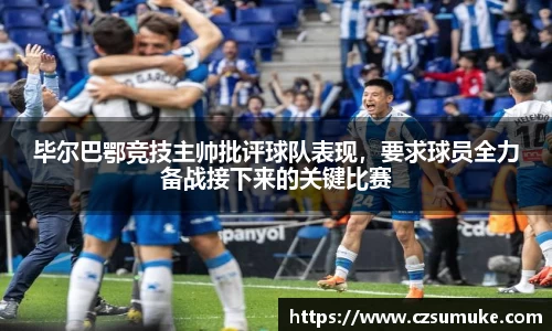 毕尔巴鄂竞技主帅批评球队表现，要求球员全力备战接下来的关键比赛