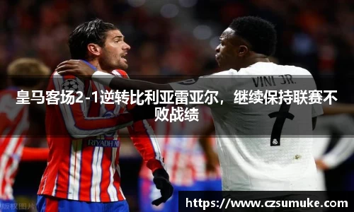 皇马客场2-1逆转比利亚雷亚尔，继续保持联赛不败战绩