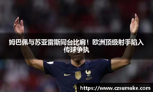 姆巴佩与苏亚雷斯同台比肩！欧洲顶级射手陷入传球争执