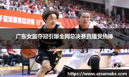 广东女篮夺冠引爆全网总决赛直播受热捧