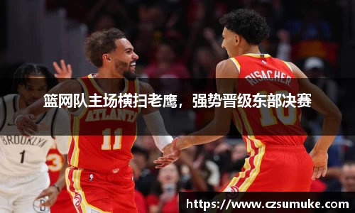 篮网队主场横扫老鹰，强势晋级东部决赛