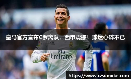 皇马官方宣布C罗离队，西甲震撼！球迷心碎不已