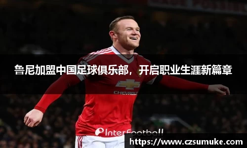 鲁尼加盟中国足球俱乐部，开启职业生涯新篇章