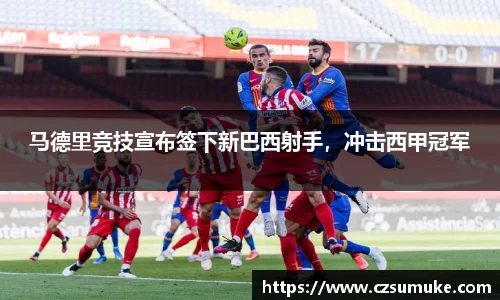 马德里竞技宣布签下新巴西射手，冲击西甲冠军