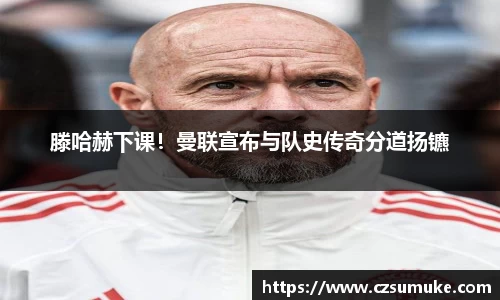 滕哈赫下课！曼联宣布与队史传奇分道扬镳