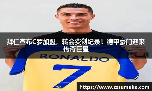拜仁宣布C罗加盟，转会费创纪录！德甲豪门迎来传奇巨星