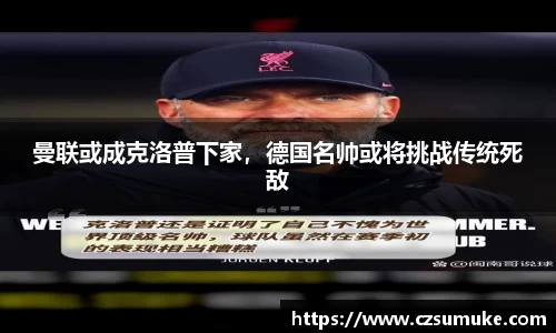 曼联或成克洛普下家，德国名帅或将挑战传统死敌