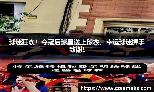 球迷狂欢！夺冠后球星送上球衣，幸运球迷握手致谢！