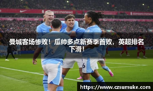 曼城客场惨败！瓜帅多点新赛季首败，英超排名下滑！