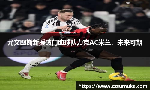 尤文图斯新援破门助球队力克AC米兰，未来可期