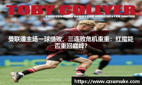 曼联遭主场一球惜败，三连败危机重重：红魔能否重回巅峰？