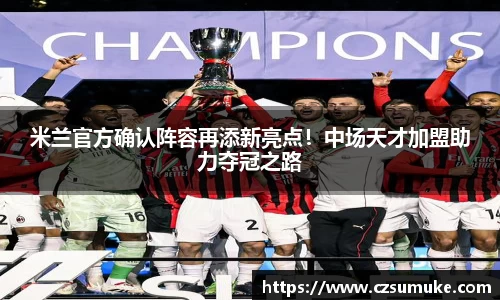 米兰官方确认阵容再添新亮点！中场天才加盟助力夺冠之路