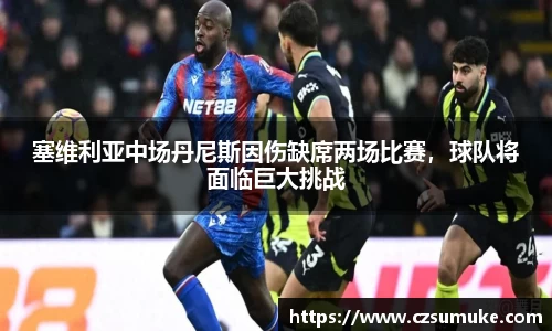 塞维利亚中场丹尼斯因伤缺席两场比赛，球队将面临巨大挑战