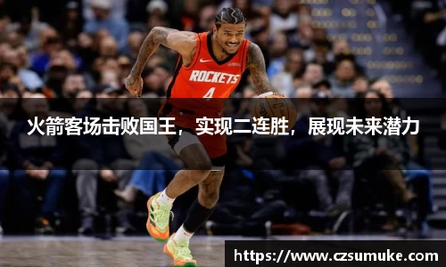 火箭客场击败国王，实现二连胜，展现未来潜力