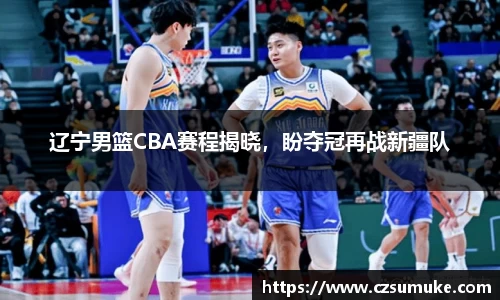 辽宁男篮CBA赛程揭晓，盼夺冠再战新疆队