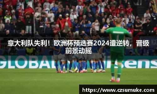 意大利队失利！欧洲杯预选赛2024遭逆转，晋级前景动摇