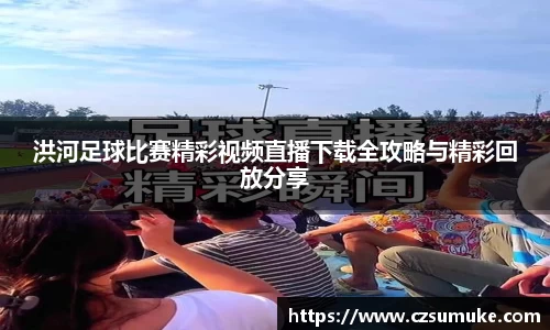 洪河足球比赛精彩视频直播下载全攻略与精彩回放分享