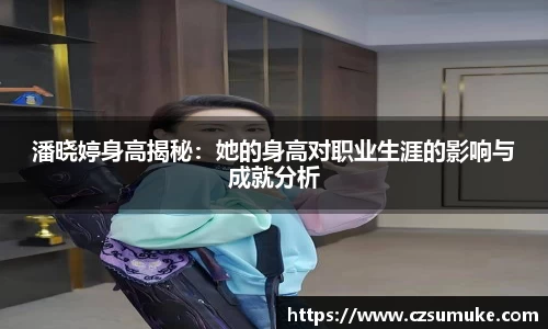 潘晓婷身高揭秘：她的身高对职业生涯的影响与成就分析