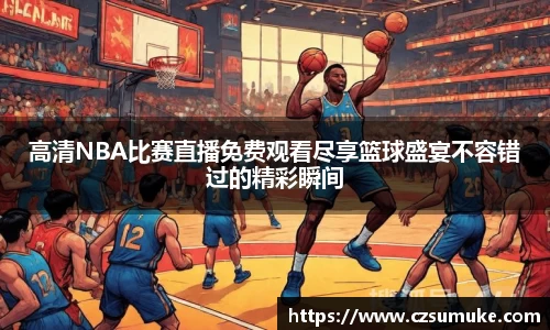高清NBA比赛直播免费观看尽享篮球盛宴不容错过的精彩瞬间