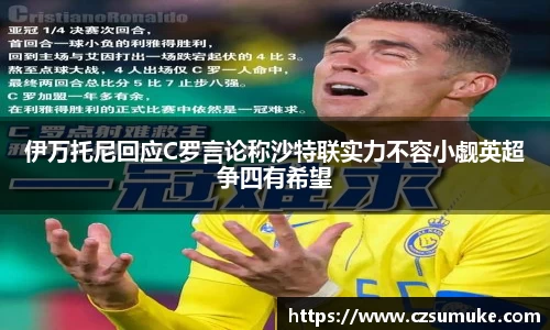 伊万托尼回应C罗言论称沙特联实力不容小觑英超争四有希望