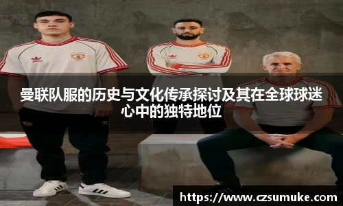 曼联队服的历史与文化传承探讨及其在全球球迷心中的独特地位
