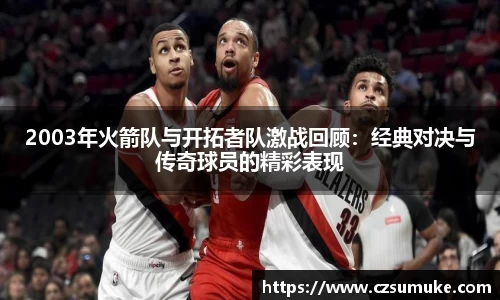 2003年火箭队与开拓者队激战回顾：经典对决与传奇球员的精彩表现