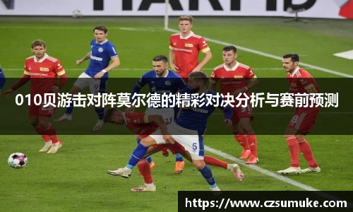 010贝游击对阵莫尔德的精彩对决分析与赛前预测
