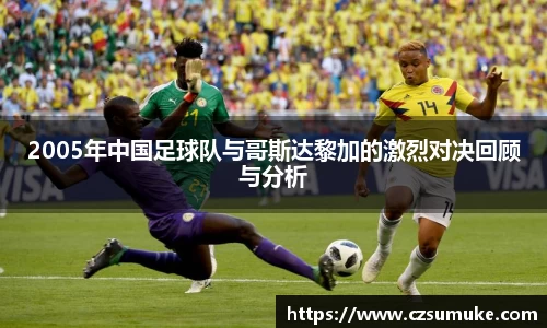 2005年中国足球队与哥斯达黎加的激烈对决回顾与分析