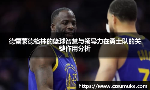 德雷蒙德格林的篮球智慧与领导力在勇士队的关键作用分析