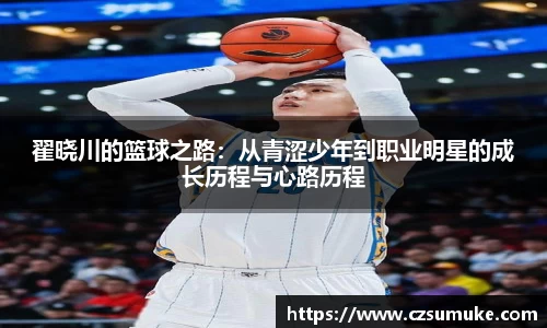 翟晓川的篮球之路:从青涩少年到职业明星的成长历程与心路历程