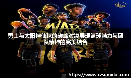 勇士与太阳神仙球的巅峰对决展现篮球魅力与团队精神的完美结合