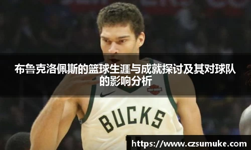 布鲁克洛佩斯的篮球生涯与成就探讨及其对球队的影响分析